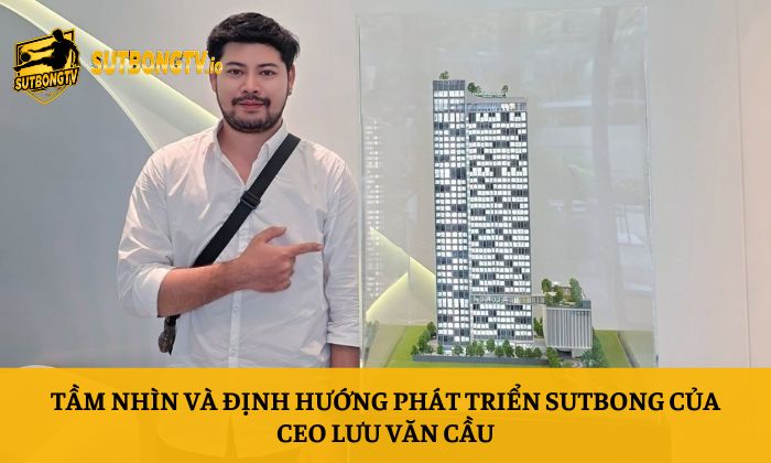 Tầm nhìn và định hướng phát triển Sutbong của CEO Lưu Văn Cầu