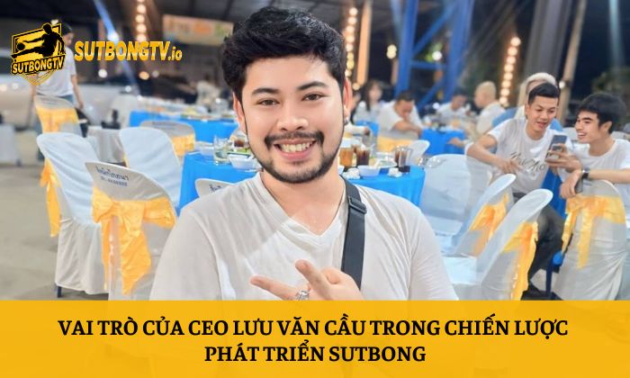 Vai trò của CEO Lưu Văn Cầu trong chiến lược phát triển Sutbong
