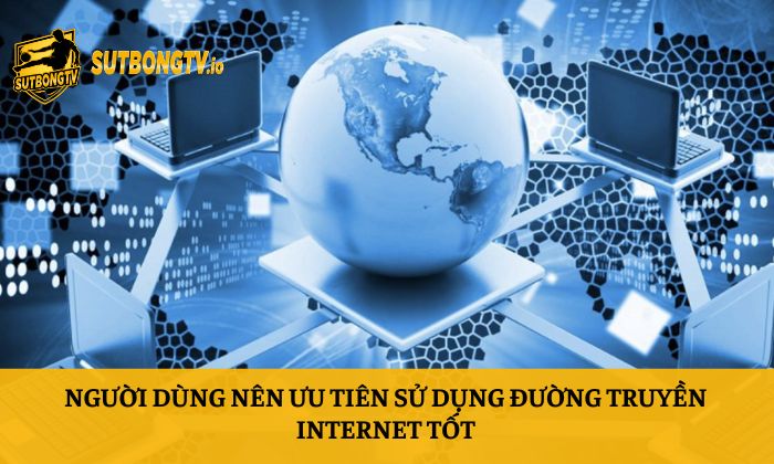 Người dùng nên ưu tiên sử dụng đường truyền internet tốt